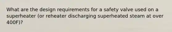 What are the design requirements for a safety valve used on a superheater (or reheater discharging superheated steam at over 400F)?