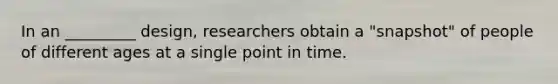 In an _________ design, researchers obtain a "snapshot" of people of different ages at a single point in time.