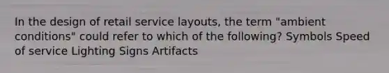 In the design of retail service layouts, the term "ambient conditions" could refer to which of the following? Symbols Speed of service Lighting Signs Artifacts