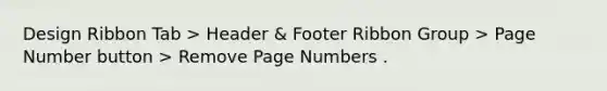 Design Ribbon Tab > Header & Footer Ribbon Group > Page Number button > Remove Page Numbers .