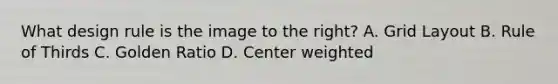 What design rule is the image to the right? A. Grid Layout B. Rule of Thirds C. Golden Ratio D. Center weighted
