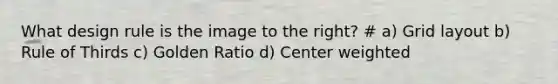 What design rule is the image to the right? # a) Grid layout b) Rule of Thirds c) Golden Ratio d) Center weighted