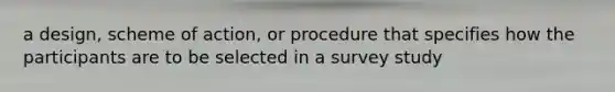 a design, scheme of action, or procedure that specifies how the participants are to be selected in a survey study