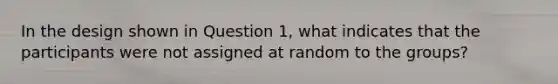 In the design shown in Question 1, what indicates that the participants were not assigned at random to the groups?