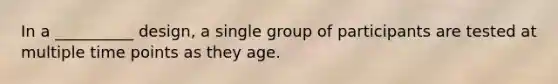 In a __________ design, a single group of participants are tested at multiple time points as they age.