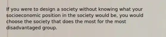 If you were to design a society without knowing what your socioeconomic position in the society would be, you would choose the society that does the most for the most disadvantaged group.