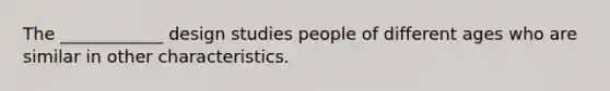 The ____________ design studies people of different ages who are similar in other characteristics.