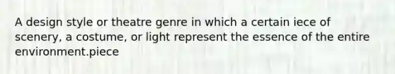 A design style or theatre genre in which a certain iece of scenery, a costume, or light represent the essence of the entire environment.piece