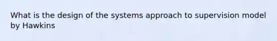 What is the design of the systems approach to supervision model by Hawkins