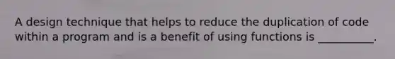 A design technique that helps to reduce the duplication of code within a program and is a benefit of using functions is __________.