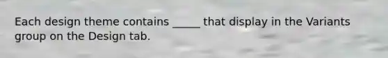 Each design theme contains _____ that display in the Variants group on the Design tab.