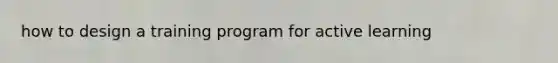 how to design a training program for active learning