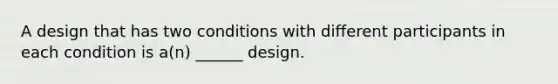 A design that has two conditions with different participants in each condition is a(n) ______ design.