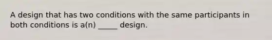 A design that has two conditions with the same participants in both conditions is a(n) _____ design.