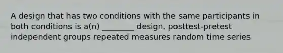 A design that has two conditions with the same participants in both conditions is a(n) ________ design. posttest-pretest independent groups repeated measures random time series