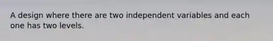 A design where there are two independent variables and each one has two levels.