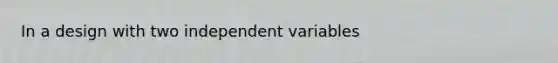 In a design with two independent variables