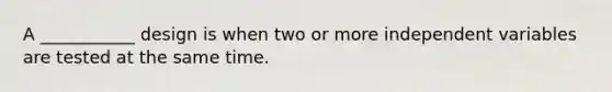 A ___________ design is when two or more independent variables are tested at the same time.