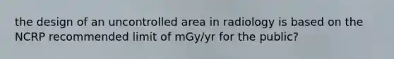 the design of an uncontrolled area in radiology is based on the NCRP recommended limit of mGy/yr for the public?