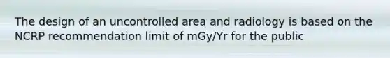 The design of an uncontrolled area and radiology is based on the NCRP recommendation limit of mGy/Yr for the public