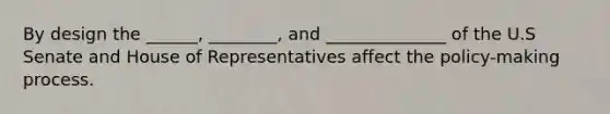 By design the ______, ________, and ______________ of the U.S Senate and House of Representatives affect the policy-making process.