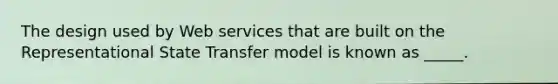 The design used by Web services that are built on the Representational State Transfer model is known as _____.