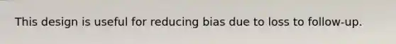 This design is useful for reducing bias due to loss to follow-up.