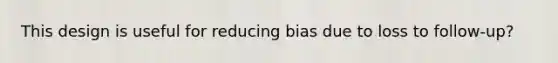 This design is useful for reducing bias due to loss to follow-up?