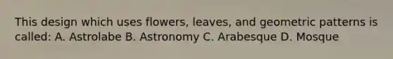 This design which uses flowers, leaves, and geometric patterns is called: A. Astrolabe B. Astronomy C. Arabesque D. Mosque