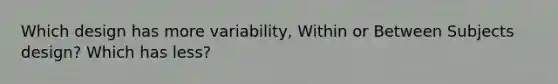 Which design has more variability, Within or Between Subjects design? Which has less?