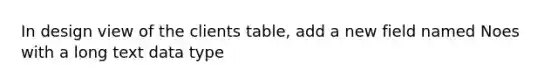 In design view of the clients table, add a new field named Noes with a long text data type