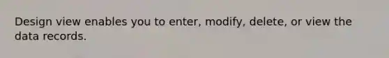 Design view enables you to enter, modify, delete, or view the data records.