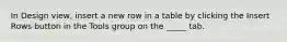 In Design view, insert a new row in a table by clicking the Insert Rows button in the Tools group on the _____ tab.