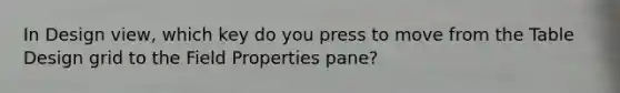 In Design view, which key do you press to move from the Table Design grid to the Field Properties pane?
