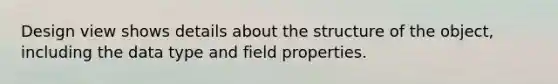 Design view shows details about the structure of the object, including the data type and field properties.