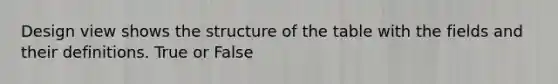 Design view shows the structure of the table with the fields and their definitions. True or False