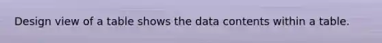 Design view of a table shows the data contents within a table.