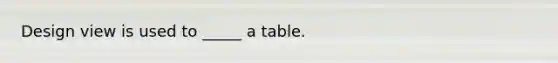Design view is used to _____ a table.