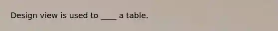 Design view is used to ____ a table.