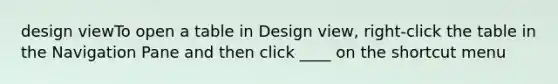 design viewTo open a table in Design view, right-click the table in the Navigation Pane and then click ____ on the shortcut menu