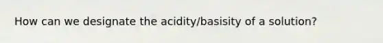 How can we designate the acidity/basisity of a solution?