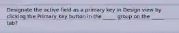 Designate the active field as a primary key in Design view by clicking the Primary Key button in the _____ group on the _____ tab?