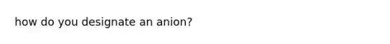 how do you designate an anion?