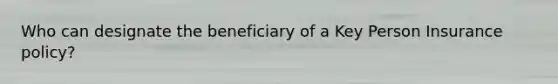 Who can designate the beneficiary of a Key Person Insurance policy?