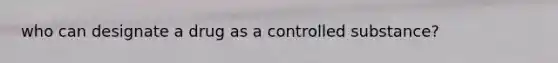 who can designate a drug as a controlled substance?