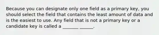 Because you can designate only one field as a primary key, you should select the field that contains the least amount of data and is the easiest to use. Any field that is not a primary key or a candidate key is called a _______ ______.