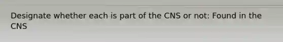 Designate whether each is part of the CNS or not: Found in the CNS