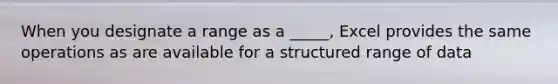 When you designate a range as a _____, Excel provides the same operations as are available for a structured range of data