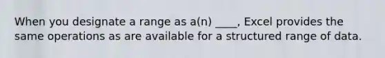 When you designate a range as a(n) ____, Excel provides the same operations as are available for a structured range of data.