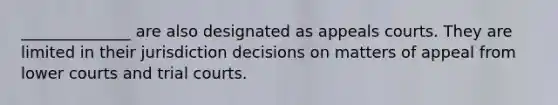 ______________ are also designated as appeals courts. They are limited in their jurisdiction decisions on matters of appeal from lower courts and trial courts.